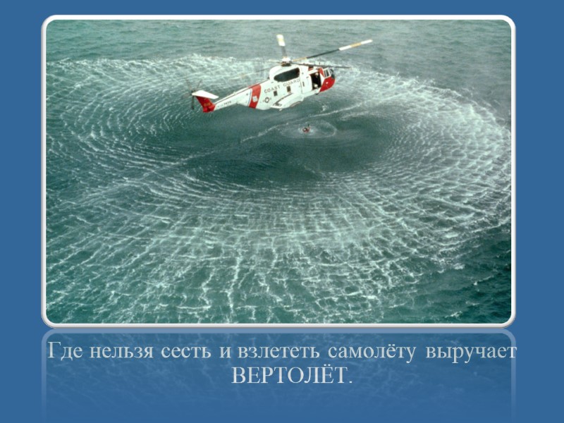 Где нельзя сесть и взлететь самолёту выручает      ВЕРТОЛЁТ.